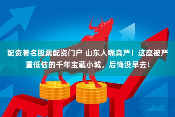 配资著名股票配资门户 山东人嘴真严！这座被严重低估的千年宝藏小城，后悔没早去！