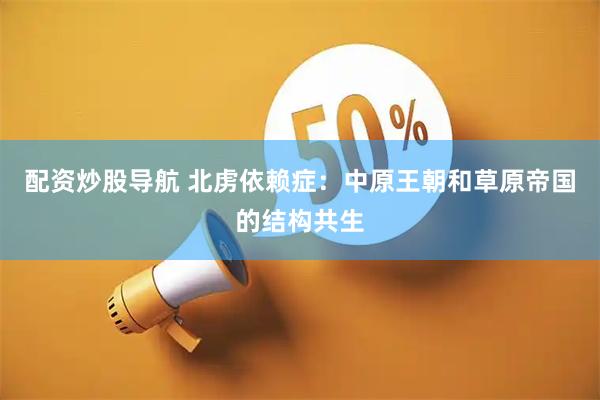 配资炒股导航 北虏依赖症：中原王朝和草原帝国的结构共生