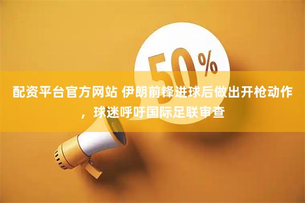 配资平台官方网站 伊朗前锋进球后做出开枪动作，球迷呼吁国际足联审查