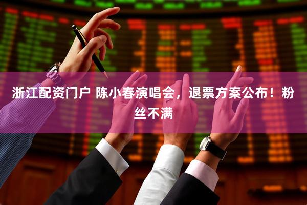 浙江配资门户 陈小春演唱会，退票方案公布！粉丝不满
