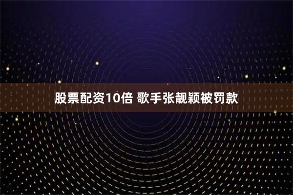 股票配资10倍 歌手张靓颖被罚款