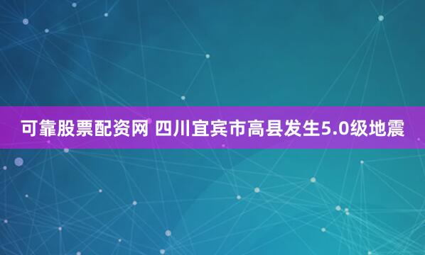 可靠股票配资网 四川宜宾市高县发生5.0级地震