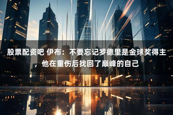 股票配资吧 伊布：不要忘记罗德里是金球奖得主，他在重伤后找回了巅峰的自己