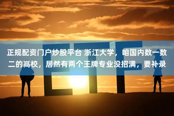 正规配资门户炒股平台 浙江大学，咱国内数一数二的高校，居然有两个王牌专业没招满，要补录