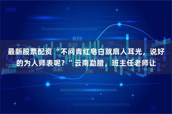 最新股票配资 “不问青红皂白就扇人耳光，说好的为人师表呢？”云南勐腊，班主任老师让